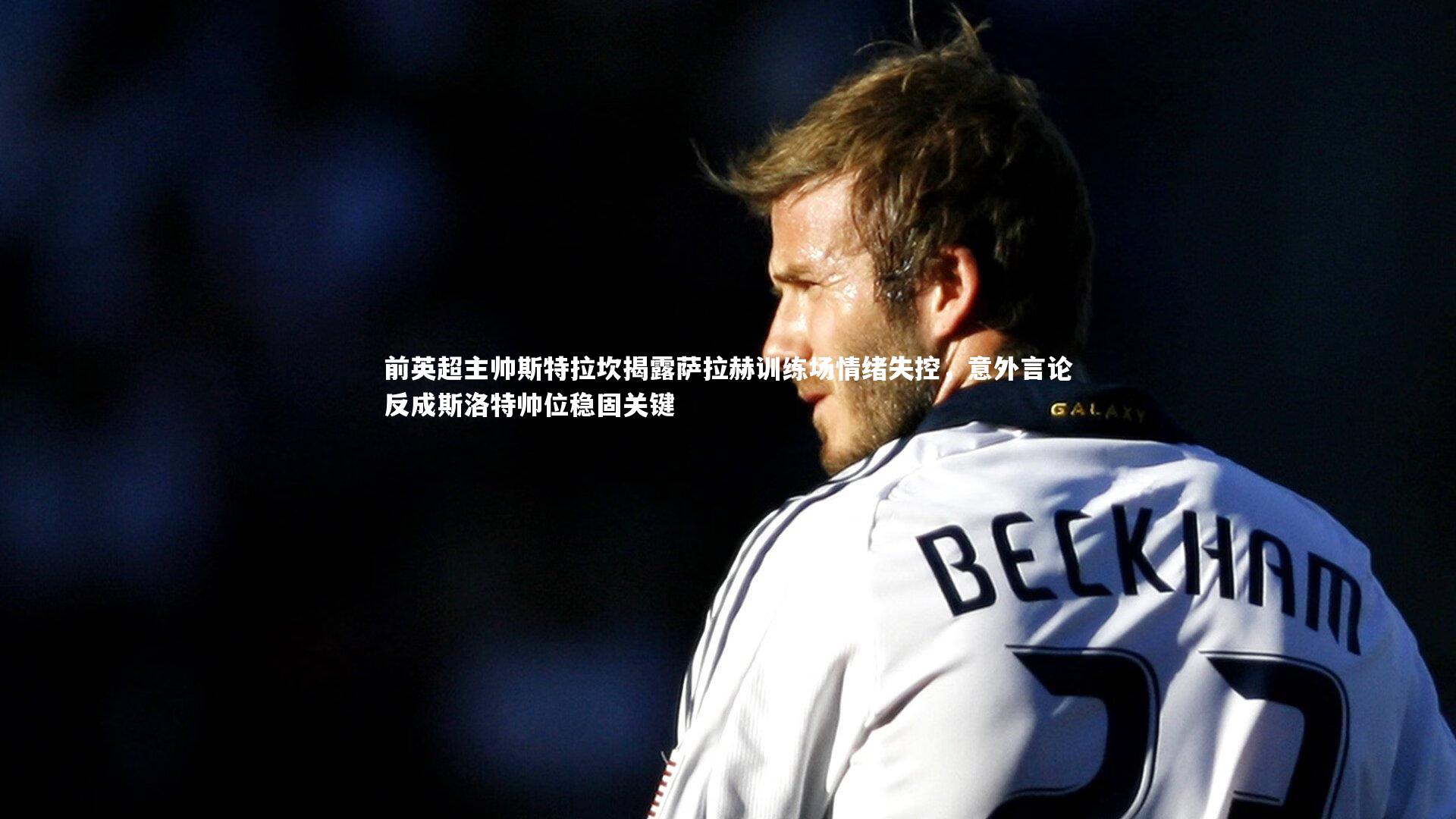 前英超主帅斯特拉坎揭露萨拉赫训练场情绪失控,意外言论反成斯洛特帅位稳固关键
